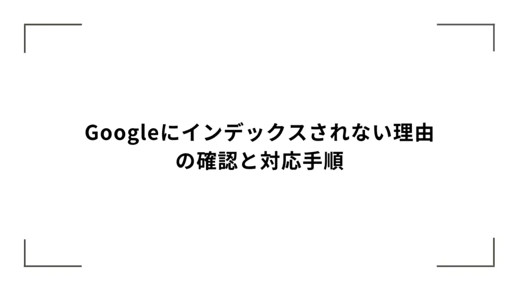 Googleにインデックスされない理由の確認と対応手順