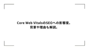 Core Web VitalsはSEOに効果あるの？背景や理由も解説します。