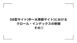 DB型サイト(中〜大規模サイト)におけるクロール・インデックスの制御 – その①