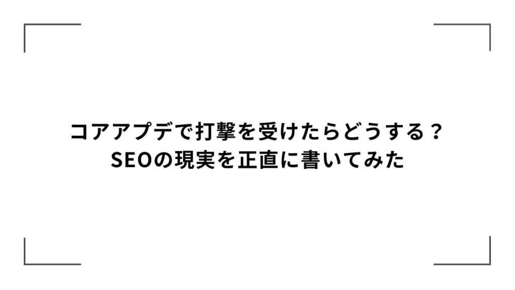 コアアプデで打撃を受けたらどうする？SEOの現実を正直に書いてみた